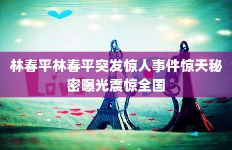林春平林春平突发惊人事件惊天秘密曝光震惊全国
