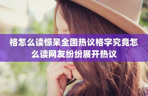 格怎么读惊呆全国热议格字究竟怎么读网友纷纷展开热议
