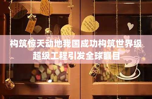 构筑惊天动地我国成功构筑世界级超级工程引发全球瞩目