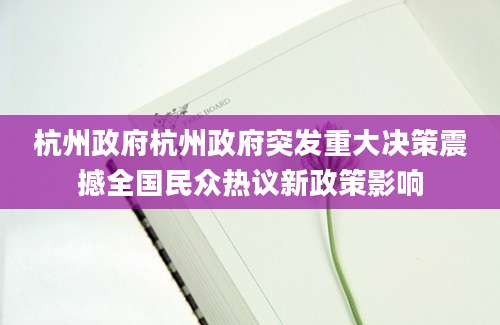 杭州政府杭州政府突发重大决策震撼全国民众热议新政策影响