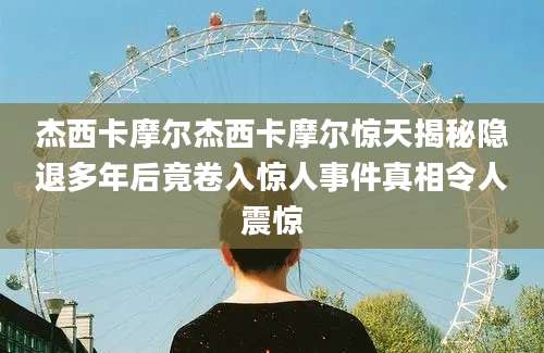 杰西卡摩尔杰西卡摩尔惊天揭秘隐退多年后竟卷入惊人事件真相令人震惊