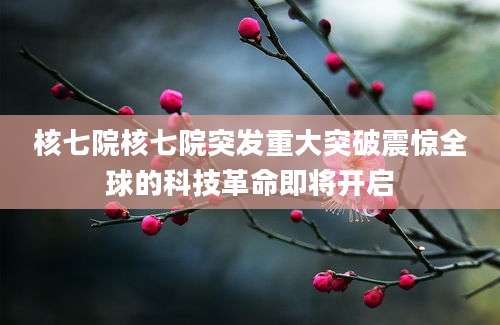 核七院核七院突发重大突破震惊全球的科技革命即将开启