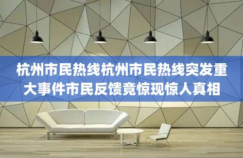 杭州市民热线杭州市民热线突发重大事件市民反馈竟惊现惊人真相