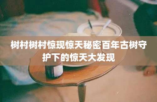 树村树村惊现惊天秘密百年古树守护下的惊天大发现