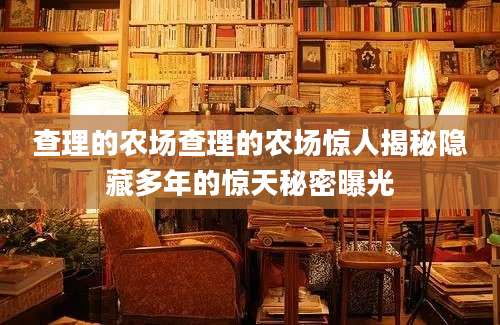 查理的农场查理的农场惊人揭秘隐藏多年的惊天秘密曝光