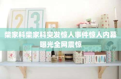 柴家科柴家科突发惊人事件惊人内幕曝光全网震惊