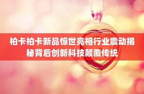 柏卡柏卡新品惊世亮相行业震动揭秘背后创新科技颠覆传统