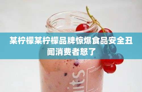 某柠檬某柠檬品牌惊爆食品安全丑闻消费者怒了
