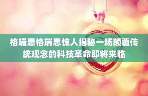格瑞思格瑞思惊人揭秘一场颠覆传统观念的科技革命即将来临