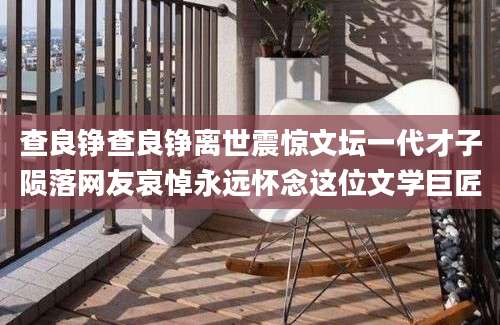 查良铮查良铮离世震惊文坛一代才子陨落网友哀悼永远怀念这位文学巨匠
