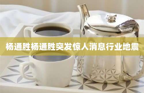 杨通胜杨通胜突发惊人消息行业地震
