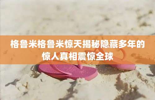 格鲁米格鲁米惊天揭秘隐藏多年的惊人真相震惊全球