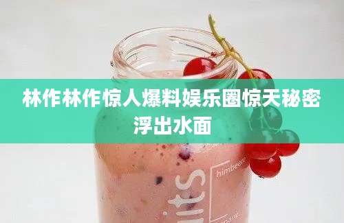 林作林作惊人爆料娱乐圈惊天秘密浮出水面