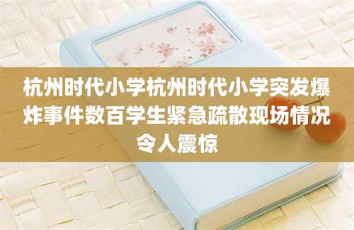 杭州时代小学杭州时代小学突发爆炸事件数百学生紧急疏散现场情况令人震惊