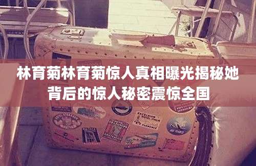 林育菊林育菊惊人真相曝光揭秘她背后的惊人秘密震惊全国