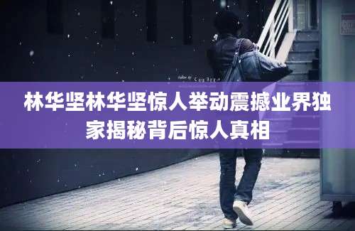 林华坚林华坚惊人举动震撼业界独家揭秘背后惊人真相