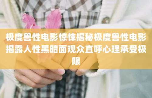 极度兽性电影惊悚揭秘极度兽性电影揭露人性黑暗面观众直呼心理承受极限