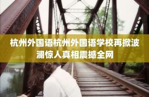 杭州外国语杭州外国语学校再掀波澜惊人真相震撼全网
