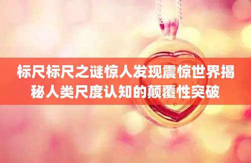 标尺标尺之谜惊人发现震惊世界揭秘人类尺度认知的颠覆性突破