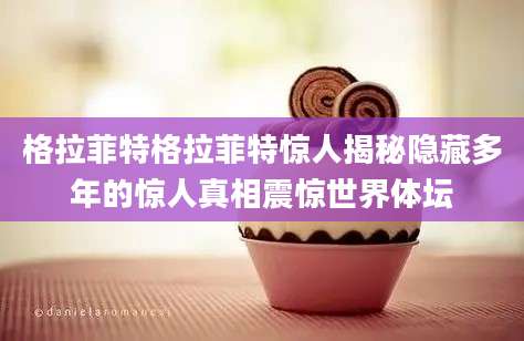 格拉菲特格拉菲特惊人揭秘隐藏多年的惊人真相震惊世界体坛