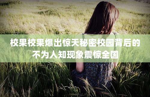 校果校果爆出惊天秘密校园背后的不为人知现象震惊全国