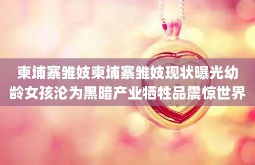 柬埔寨雏妓柬埔寨雏妓现状曝光幼龄女孩沦为黑暗产业牺牲品震惊世界
