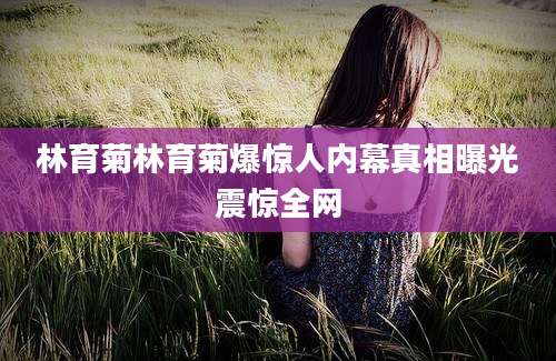 林育菊林育菊爆惊人内幕真相曝光震惊全网