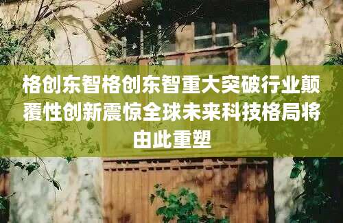 格创东智格创东智重大突破行业颠覆性创新震惊全球未来科技格局将由此重塑