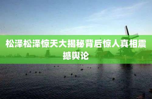 松泽松泽惊天大揭秘背后惊人真相震撼舆论