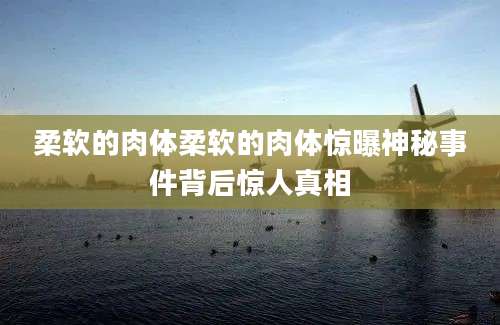 柔软的肉体柔软的肉体惊曝神秘事件背后惊人真相