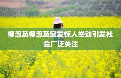 柳淑英柳淑英突发惊人举动引发社会广泛关注