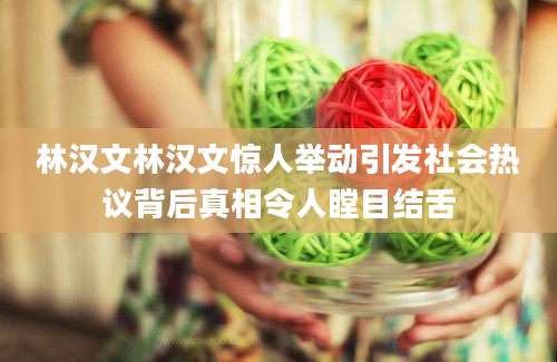 林汉文林汉文惊人举动引发社会热议背后真相令人瞠目结舌
