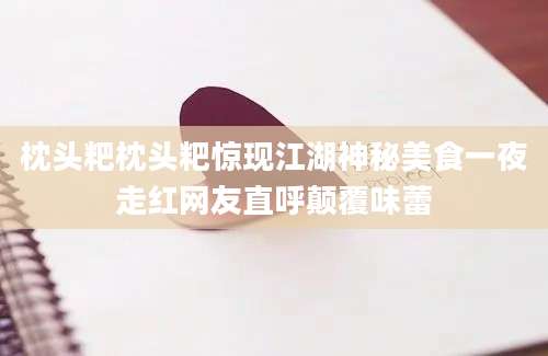 枕头粑枕头粑惊现江湖神秘美食一夜走红网友直呼颠覆味蕾
