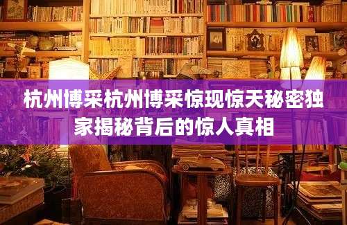 杭州博采杭州博采惊现惊天秘密独家揭秘背后的惊人真相