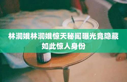林润娥林润娥惊天秘闻曝光竟隐藏如此惊人身份