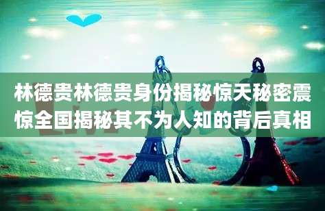 林德贵林德贵身份揭秘惊天秘密震惊全国揭秘其不为人知的背后真相