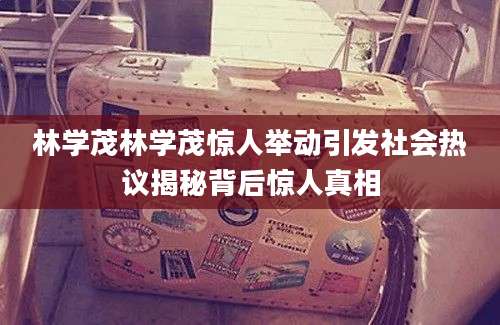 林学茂林学茂惊人举动引发社会热议揭秘背后惊人真相