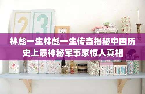 林彪一生林彪一生传奇揭秘中国历史上最神秘军事家惊人真相