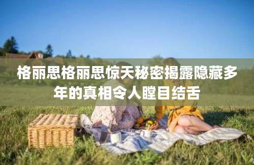 格丽思格丽思惊天秘密揭露隐藏多年的真相令人瞠目结舌