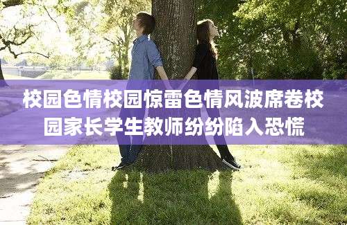 校园色情校园惊雷色情风波席卷校园家长学生教师纷纷陷入恐慌