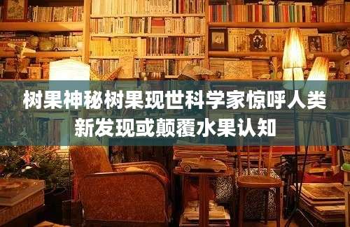 树果神秘树果现世科学家惊呼人类新发现或颠覆水果认知