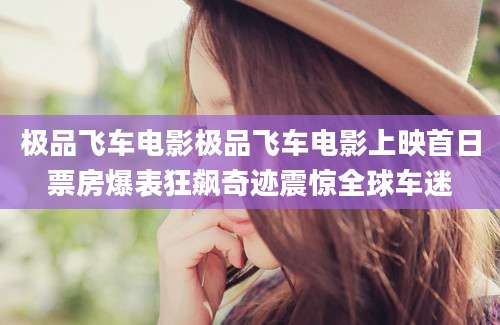 极品飞车电影极品飞车电影上映首日票房爆表狂飙奇迹震惊全球车迷