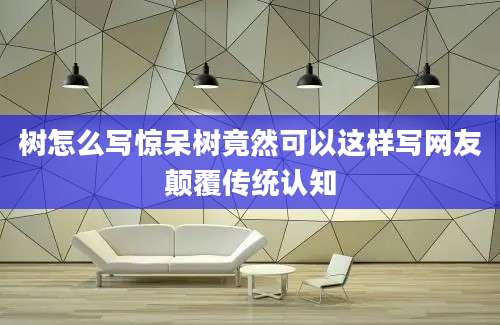 树怎么写惊呆树竟然可以这样写网友颠覆传统认知