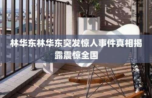 林华东林华东突发惊人事件真相揭露震惊全国