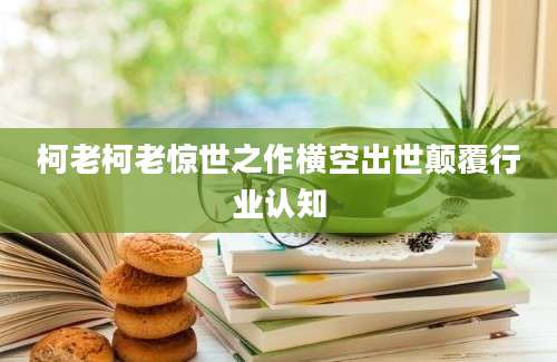柯老柯老惊世之作横空出世颠覆行业认知