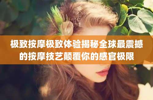 极致按摩极致体验揭秘全球最震撼的按摩技艺颠覆你的感官极限