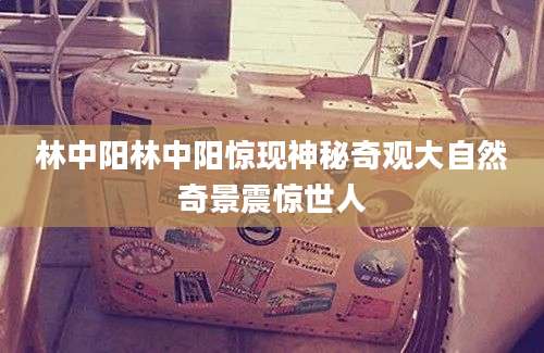 林中阳林中阳惊现神秘奇观大自然奇景震惊世人