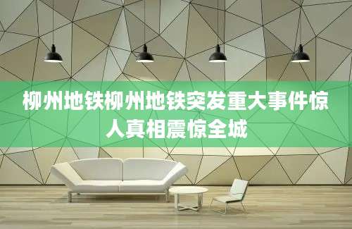 柳州地铁柳州地铁突发重大事件惊人真相震惊全城