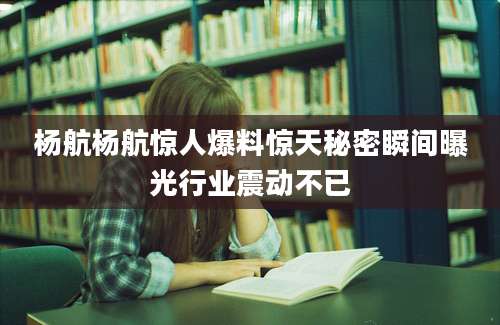 杨航杨航惊人爆料惊天秘密瞬间曝光行业震动不已