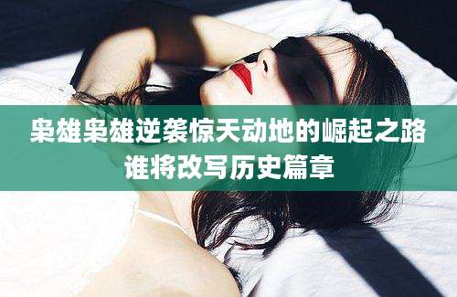 枭雄枭雄逆袭惊天动地的崛起之路谁将改写历史篇章